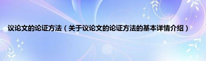议论文的论证方法（关于议论文的论证方法的基本详情介绍）