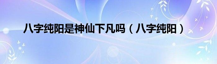 八字纯阳是神仙下凡吗（八字纯阳）