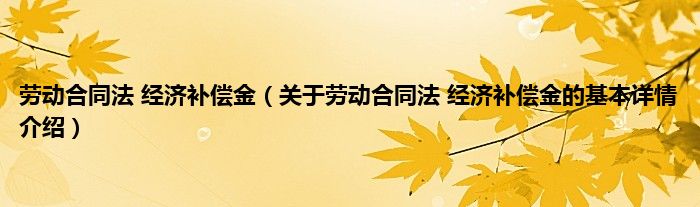 劳动合同法 经济补偿金（关于劳动合同法 经济补偿金的基本详情介绍）