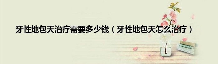 牙性地包天治疗需要多少钱（牙性地包天怎么治疗）