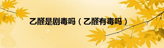 乙醛是剧毒吗（乙醛有毒吗）