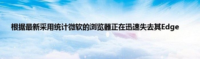 根据最新采用统计微软的浏览器正在迅速失去其Edge