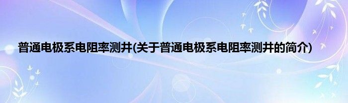 普通电极系电阻率测井(关于普通电极系电阻率测井的简介)