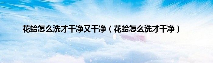 花蛤怎么洗才干净又干净（花蛤怎么洗才干净）