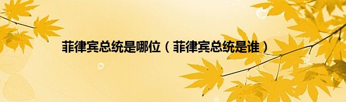 菲律宾总统是哪位（菲律宾总统是谁）