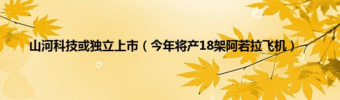 山河科技或独立上市（今年将产18架阿若拉飞机）