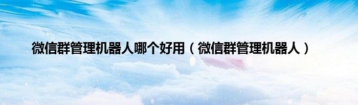 微信群管理机器人哪个好用（微信群管理机器人）