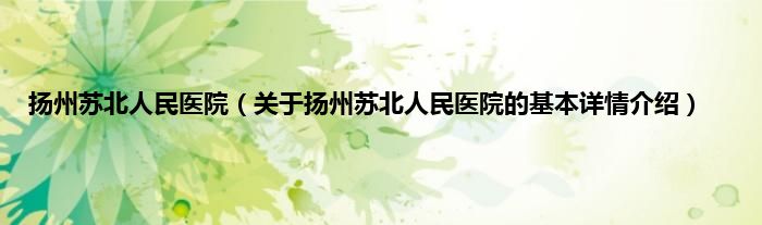 扬州苏北人民医院（关于扬州苏北人民医院的基本详情介绍）