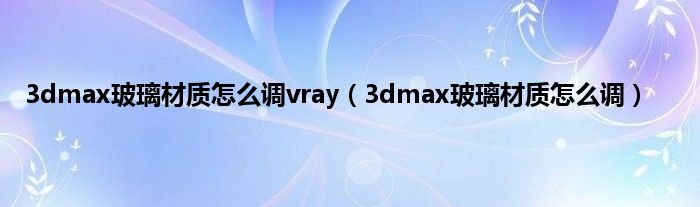 3dmax玻璃材质怎么调vray(3dmax玻璃材质怎么调)