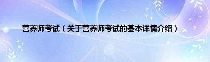 营养师考试（关于营养师考试的基本详情介绍）