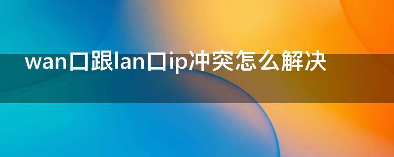 wan口跟lan口ip冲突怎么解决