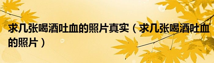 求几张喝酒吐血的照片真实（求几张喝酒吐血的照片）