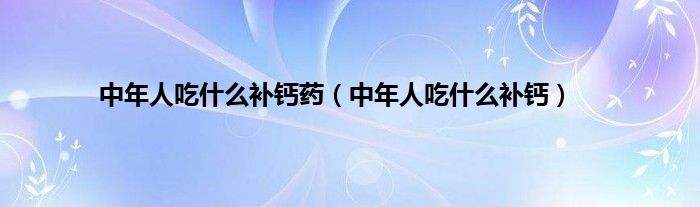 中年人吃什么补钙药（中年人吃什么补钙）