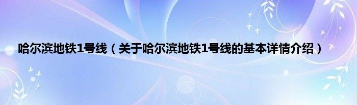 哈尔滨地铁1号线（关于哈尔滨地铁1号线的基本详情介绍）