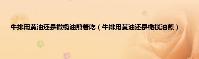 牛排用黄油还是橄榄油煎着吃（牛排用黄油还是橄榄油煎）