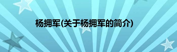 杨拥军(关于杨拥军的简介)