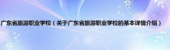 广东省旅游职业学校（关于广东省旅游职业学校的基本详情介绍）
