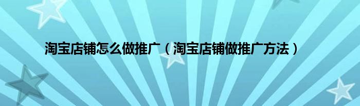 淘宝店铺怎么做推广(淘宝店铺做推广方法)