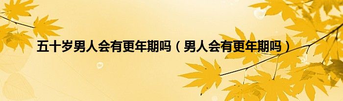 五十岁男人会有更年期吗（男人会有更年期吗）