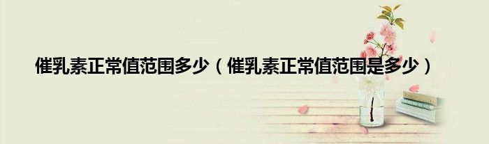 催乳素正常值范围多少（催乳素正常值范围是多少）